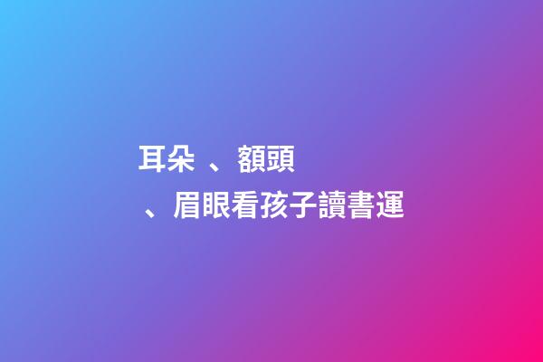 耳朵、額頭、眉眼看孩子讀書運